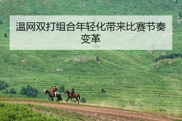 温网双打组合年轻化带来比赛节奏变革